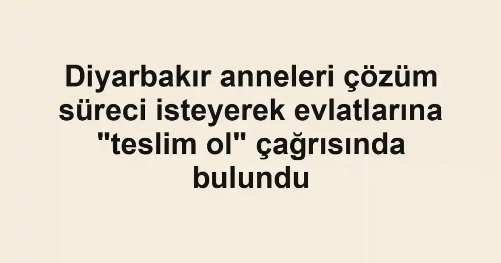 Diyarbakır anneleri çözüm süreci isteyerek evlatlarına "teslim ol" çağrısında bulundu