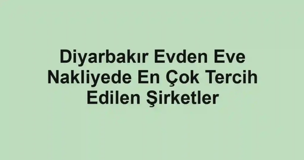 Diyarbakır Evden Eve Nakliyede En Çok Tercih Edilen Şirketler