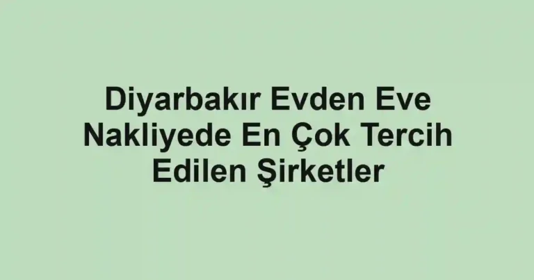 Diyarbakır Evden Eve Nakliyede En Çok Tercih Edilen Şirketler