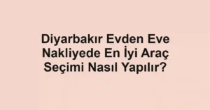 Diyarbakır Evden Eve Nakliyede En İyi Araç Seçimi Nasıl Yapılır?