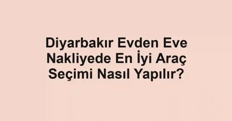 Diyarbakır Evden Eve Nakliyede En İyi Araç Seçimi Nasıl Yapılır?