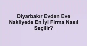 Diyarbakır Evden Eve Nakliyede En İyi Firma Nasıl Seçilir?