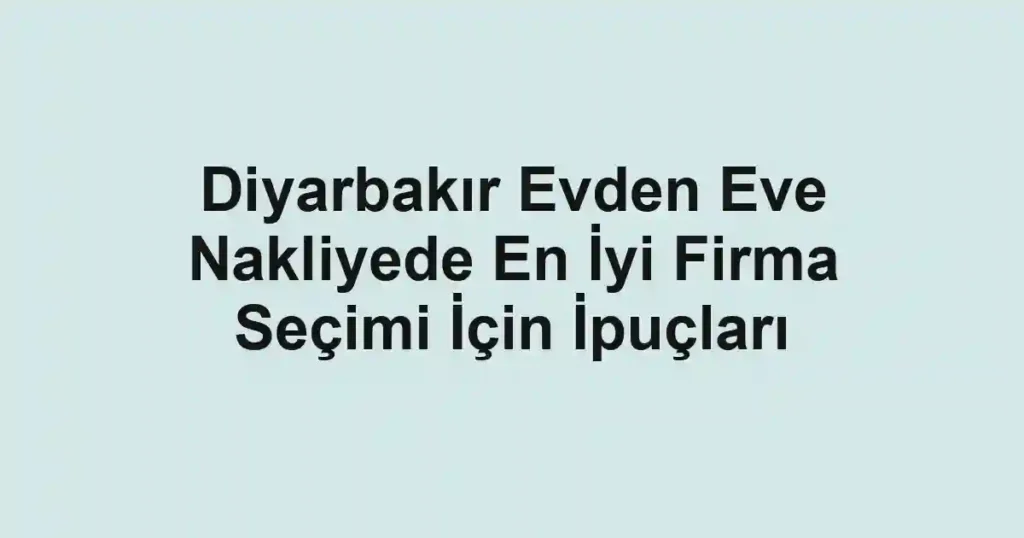 Diyarbakır Evden Eve Nakliyede En İyi Firma Seçimi İçin İpuçları