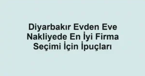 Diyarbakır Evden Eve Nakliyede En İyi Firma Seçimi İçin İpuçları