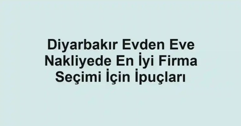 Diyarbakır Evden Eve Nakliyede En İyi Firma Seçimi İçin İpuçları