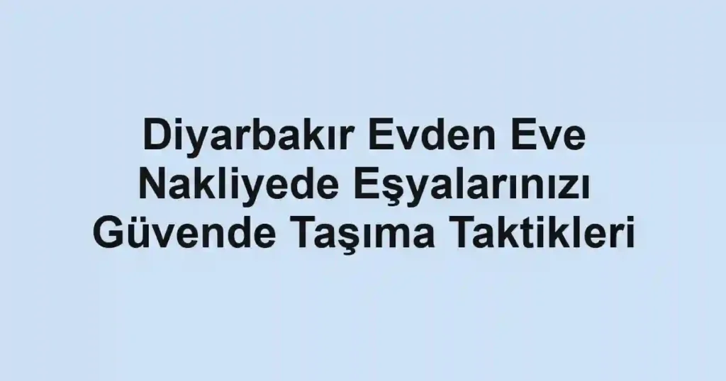 Diyarbakır Evden Eve Nakliyede Eşyalarınızı Güvende Taşıma Taktikleri