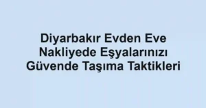 Diyarbakır Evden Eve Nakliyede Eşyalarınızı Güvende Taşıma Taktikleri
