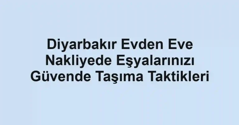 Diyarbakır Evden Eve Nakliyede Eşyalarınızı Güvende Taşıma Taktikleri
