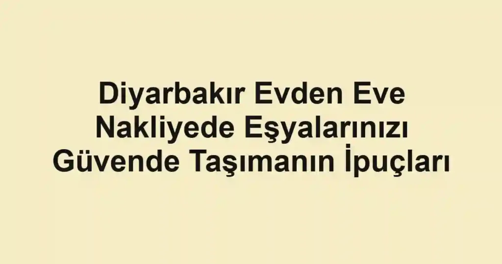Diyarbakır Evden Eve Nakliyede Eşyalarınızı Güvende Taşımanın İpuçları