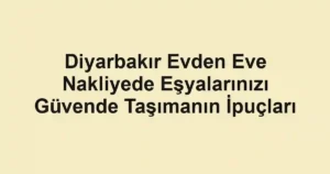 Diyarbakır Evden Eve Nakliyede Eşyalarınızı Güvende Taşımanın İpuçları