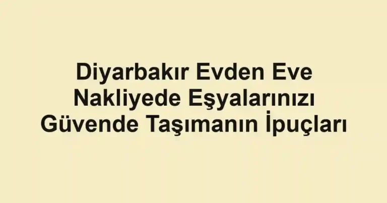 Diyarbakır Evden Eve Nakliyede Eşyalarınızı Güvende Taşımanın İpuçları