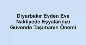 Diyarbakır Evden Eve Nakliyede Eşyalarınızı Güvende Taşımanın Önemi