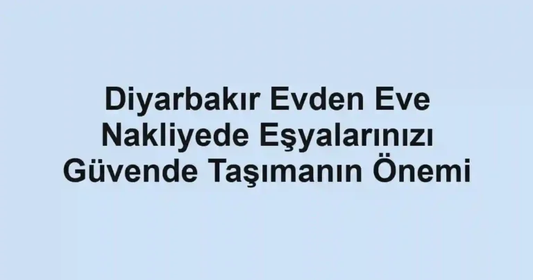 Diyarbakır Evden Eve Nakliyede Eşyalarınızı Güvende Taşımanın Önemi