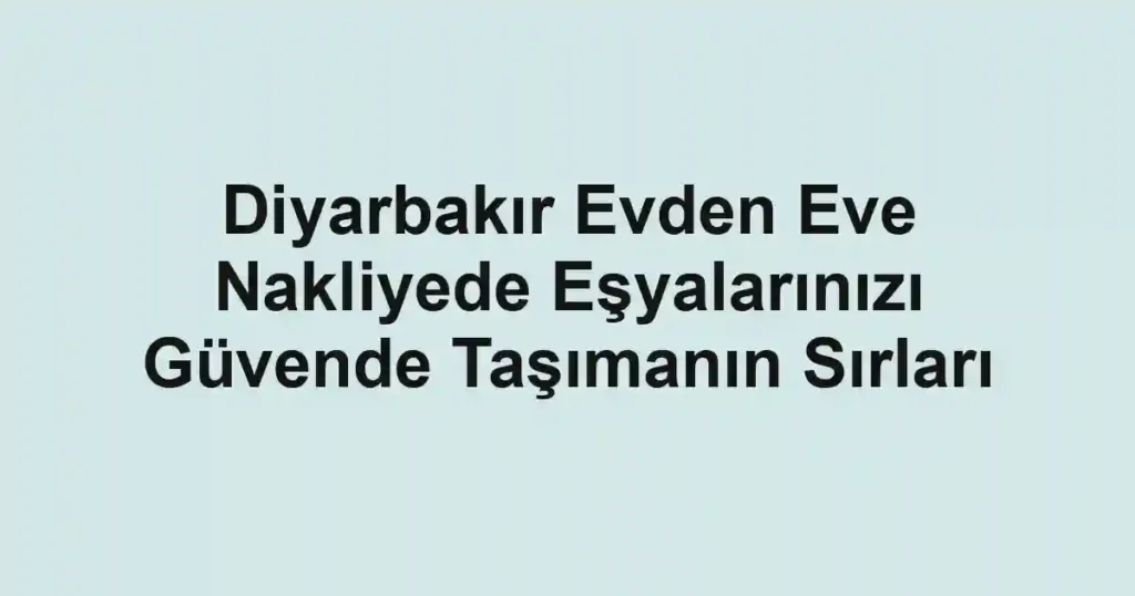 Diyarbakır Evden Eve Nakliyede Eşyalarınızı Güvende Taşımanın Sırları