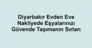 Diyarbakır Evden Eve Nakliyede Eşyalarınızı Güvende Taşımanın Sırları