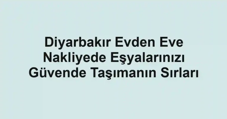 Diyarbakır Evden Eve Nakliyede Eşyalarınızı Güvende Taşımanın Sırları