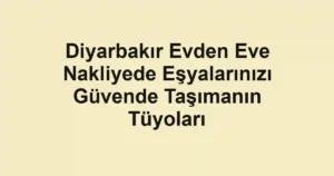 Diyarbakır Evden Eve Nakliyede Eşyalarınızı Güvende Taşımanın Tüyoları