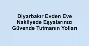 Diyarbakır Evden Eve Nakliyede Eşyalarınızı Güvende Tutmanın Yolları