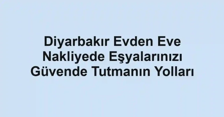 Diyarbakır Evden Eve Nakliyede Eşyalarınızı Güvende Tutmanın Yolları