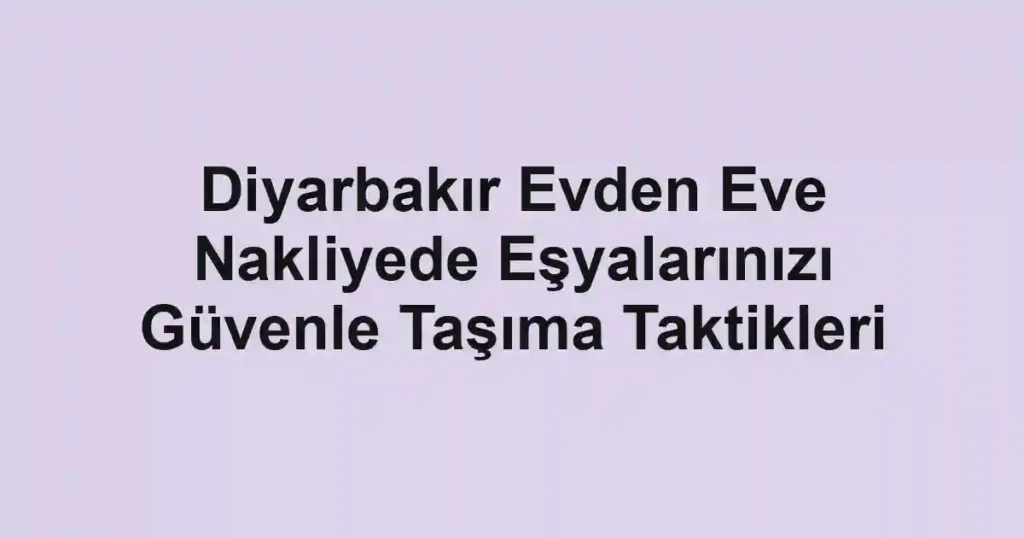 Diyarbakır Evden Eve Nakliyede Eşyalarınızı Güvenle Taşıma Taktikleri