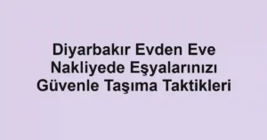 Diyarbakır Evden Eve Nakliyede Eşyalarınızı Güvenle Taşıma Taktikleri