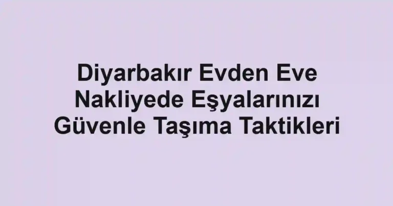 Diyarbakır Evden Eve Nakliyede Eşyalarınızı Güvenle Taşıma Taktikleri