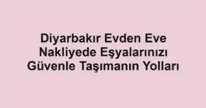 Diyarbakır Evden Eve Nakliyede Eşyalarınızı Güvenle Taşımanın Yolları