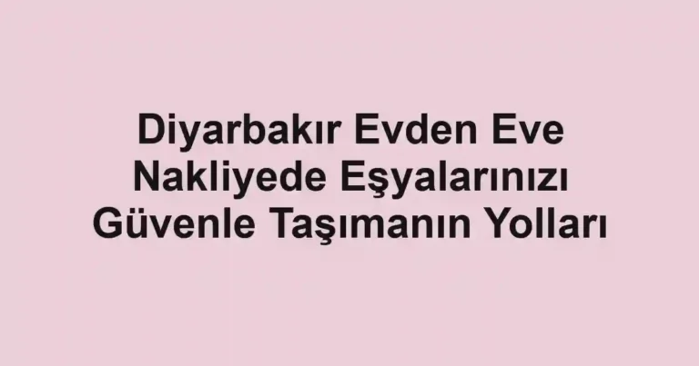 Diyarbakır Evden Eve Nakliyede Eşyalarınızı Güvenle Taşımanın Yolları