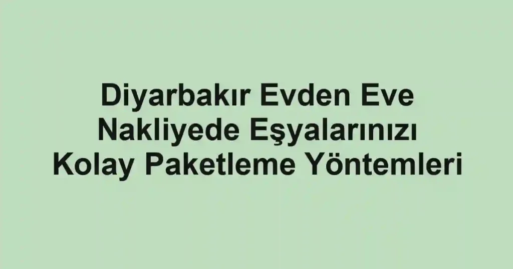 Diyarbakır Evden Eve Nakliyede Eşyalarınızı Kolay Paketleme Yöntemleri