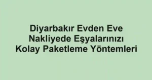 Diyarbakır Evden Eve Nakliyede Eşyalarınızı Kolay Paketleme Yöntemleri