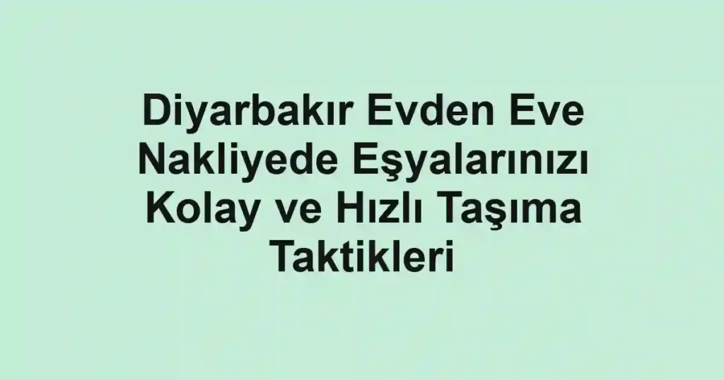 Diyarbakır Evden Eve Nakliyede Eşyalarınızı Kolay ve Hızlı Taşıma Taktikleri