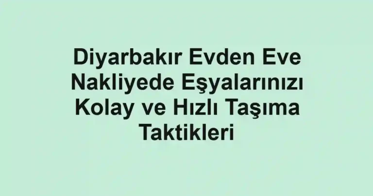 Diyarbakır Evden Eve Nakliyede Eşyalarınızı Kolay ve Hızlı Taşıma Taktikleri