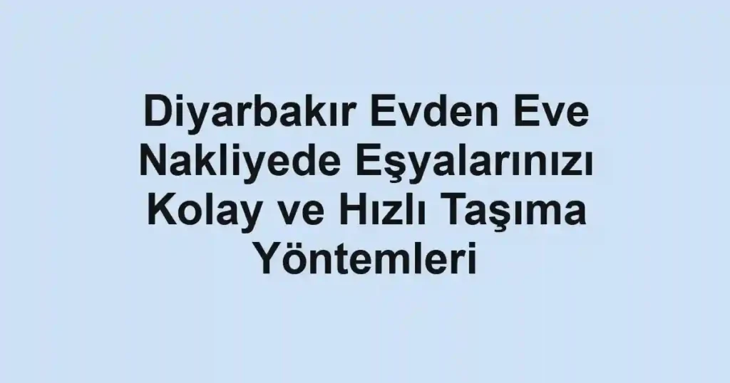 Diyarbakır Evden Eve Nakliyede Eşyalarınızı Kolay ve Hızlı Taşıma Yöntemleri