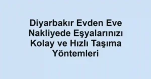 Diyarbakır Evden Eve Nakliyede Eşyalarınızı Kolay ve Hızlı Taşıma Yöntemleri