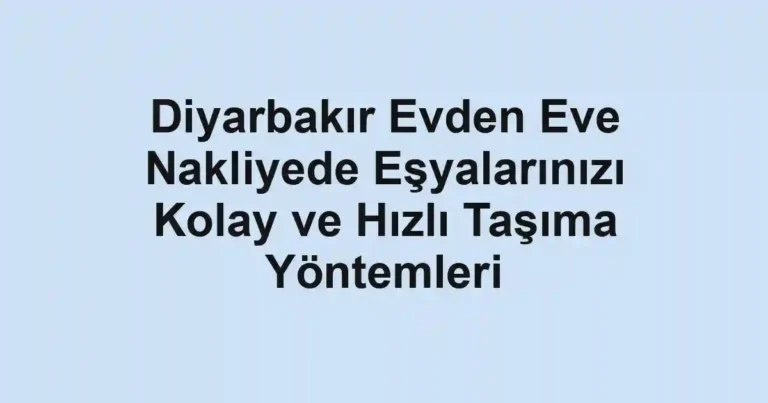 Diyarbakır Evden Eve Nakliyede Eşyalarınızı Kolay ve Hızlı Taşıma Yöntemleri