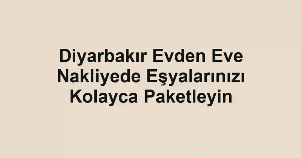 Diyarbakır Evden Eve Nakliyede Eşyalarınızı Kolayca Paketleyin
