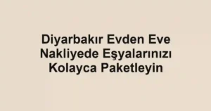 Diyarbakır Evden Eve Nakliyede Eşyalarınızı Kolayca Paketleyin