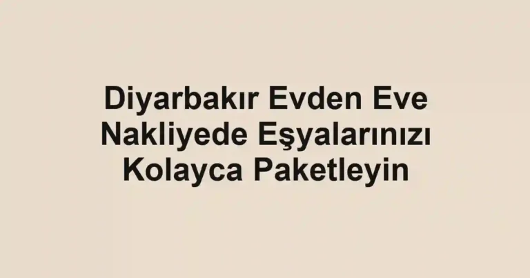 Diyarbakır Evden Eve Nakliyede Eşyalarınızı Kolayca Paketleyin