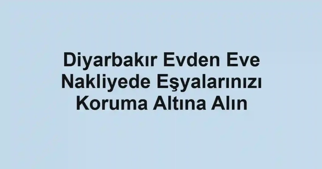 Diyarbakır Evden Eve Nakliyede Eşyalarınızı Koruma Altına Alın