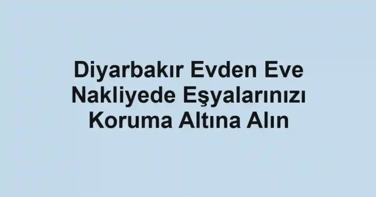 Diyarbakır Evden Eve Nakliyede Eşyalarınızı Koruma Altına Alın