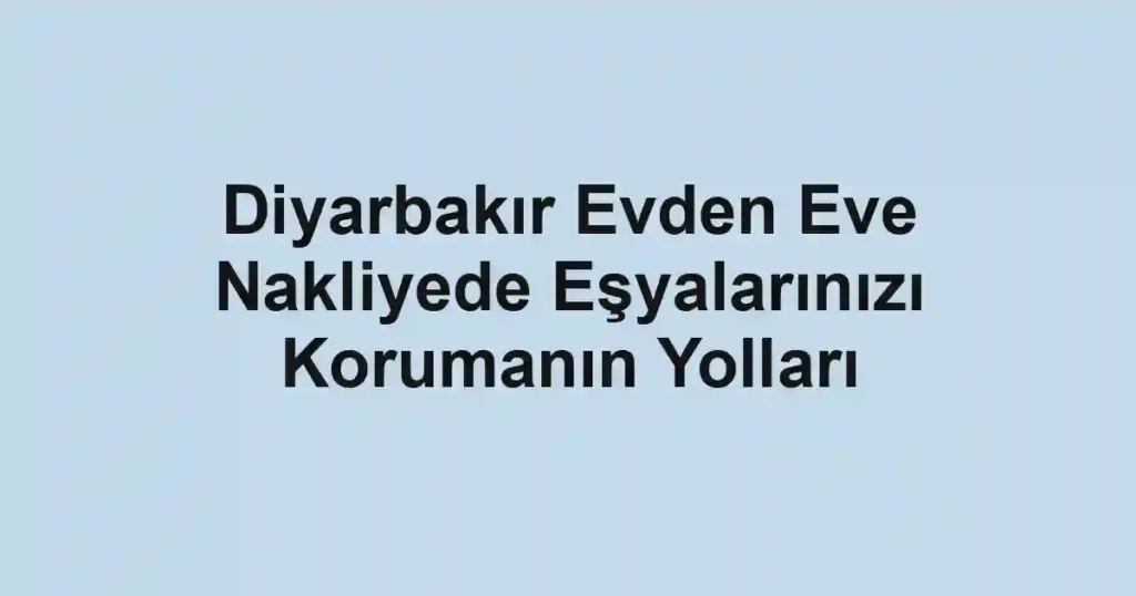 Diyarbakır Evden Eve Nakliyede Eşyalarınızı Korumanın Yolları