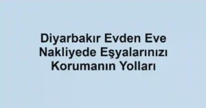 Diyarbakır Evden Eve Nakliyede Eşyalarınızı Korumanın Yolları