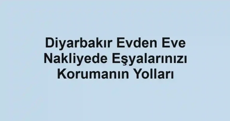 Diyarbakır Evden Eve Nakliyede Eşyalarınızı Korumanın Yolları