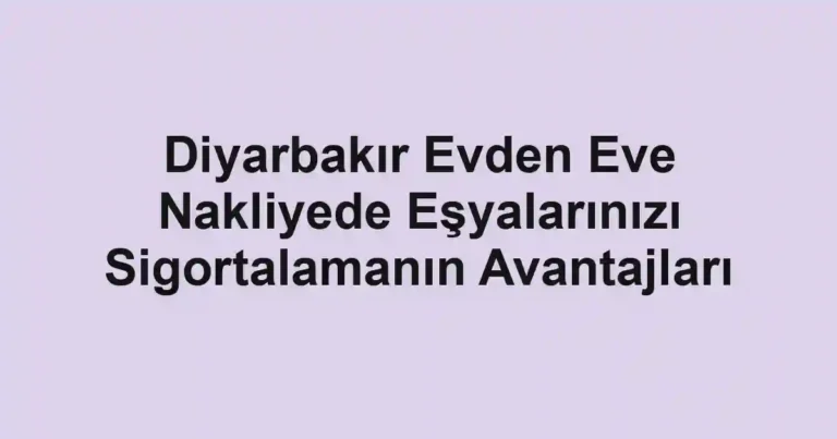 Diyarbakır Evden Eve Nakliyede Eşyalarınızı Sigortalamanın Avantajları