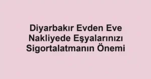 Diyarbakır Evden Eve Nakliyede Eşyalarınızı Sigortalatmanın Önemi