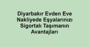 Diyarbakır Evden Eve Nakliyede Eşyalarınızı Sigortalı Taşımanın Avantajları