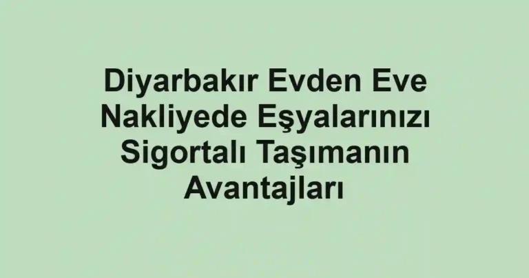 Diyarbakır Evden Eve Nakliyede Eşyalarınızı Sigortalı Taşımanın Avantajları