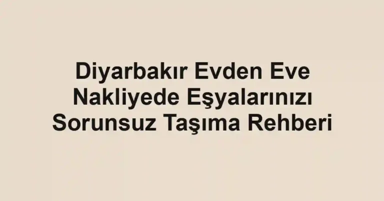 Diyarbakır Evden Eve Nakliyede Eşyalarınızı Sorunsuz Taşıma Rehberi
