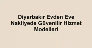 Diyarbakır Evden Eve Nakliyede Güvenilir Hizmet Modelleri