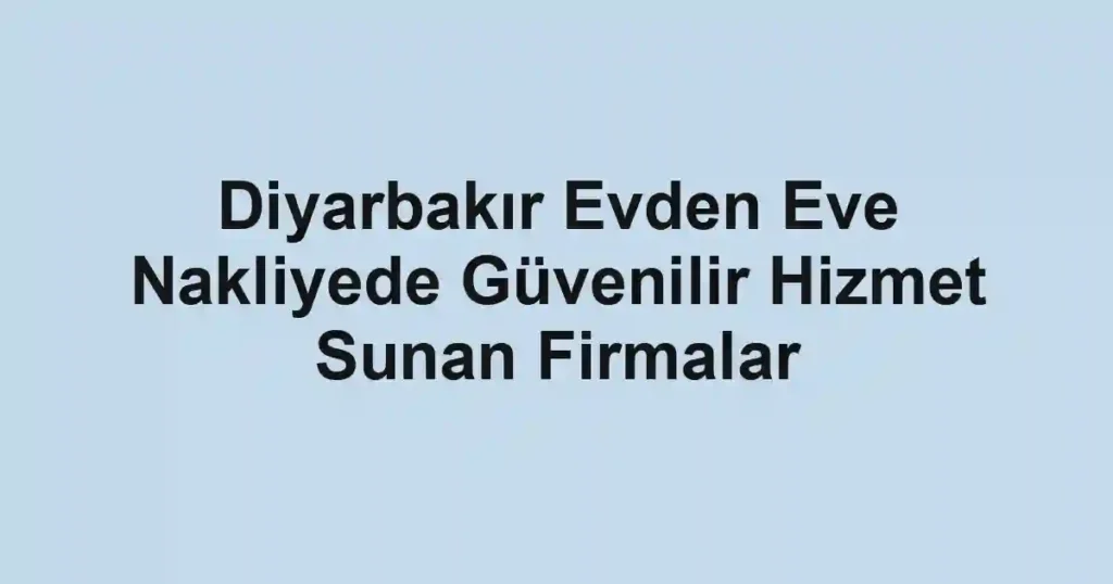 Diyarbakır Evden Eve Nakliyede Güvenilir Hizmet Sunan Firmalar